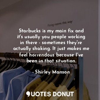 Starbucks is my main fix and it&#39;s usually you people working in there - some... - Shirley Manson - Quotes Donut