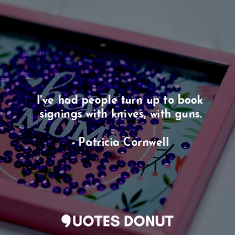  I&#39;ve had people turn up to book signings with knives, with guns.... - Patricia Cornwell - Quotes Donut