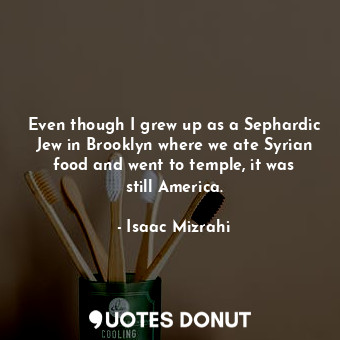  Even though I grew up as a Sephardic Jew in Brooklyn where we ate Syrian food an... - Isaac Mizrahi - Quotes Donut
