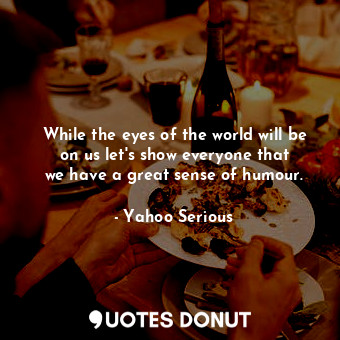  While the eyes of the world will be on us let&#39;s show everyone that we have a... - Yahoo Serious - Quotes Donut