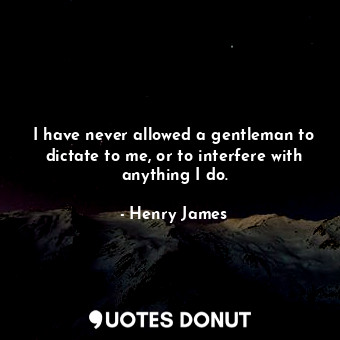  I have never allowed a gentleman to dictate to me, or to interfere with anything... - Henry James - Quotes Donut