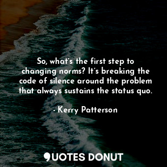  So, what’s the first step to changing norms? It’s breaking the code of silence a... - Kerry Patterson - Quotes Donut