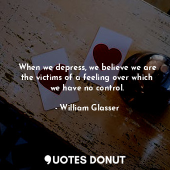  When we depress, we believe we are the victims of a feeling over which we have n... - William Glasser - Quotes Donut