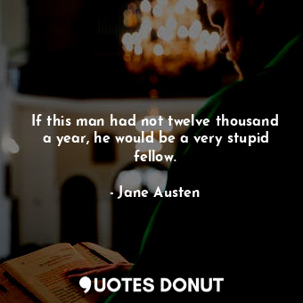  If this man had not twelve thousand a year, he would be a very stupid fellow.... - Jane Austen - Quotes Donut