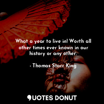  What a year to live in! Worth all other times ever known in our history or any o... - Thomas Starr King - Quotes Donut