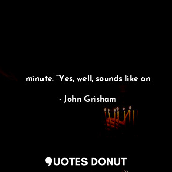  minute. “Yes, well, sounds like an... - John Grisham - Quotes Donut