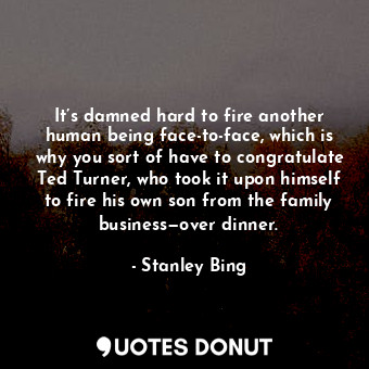  It’s damned hard to fire another human being face-to-face, which is why you sort... - Stanley Bing - Quotes Donut
