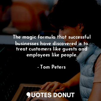 The magic formula that successful businesses have discovered is to treat customers like guests and employees like people.