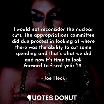  I would not reconsider the nuclear cuts. The appropriations committee did due pr... - Joe Heck - Quotes Donut