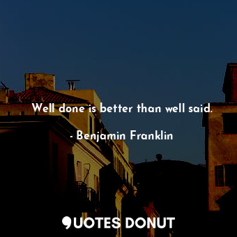  Well done is better than well said.... - Benjamin Franklin - Quotes Donut