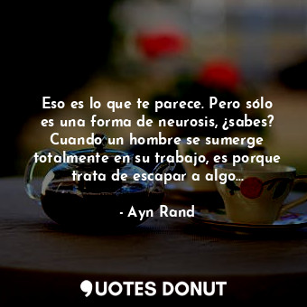 Eso es lo que te parece. Pero sólo es una forma de neurosis, ¿sabes? Cuando un hombre se sumerge totalmente en su trabajo, es porque trata de escapar a algo...