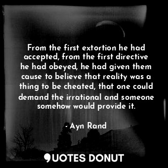  From the first extortion he had accepted, from the first directive he had obeyed... - Ayn Rand - Quotes Donut