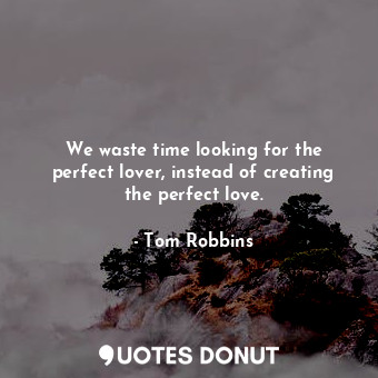 We waste time looking for the perfect lover, instead of creating the perfect love.