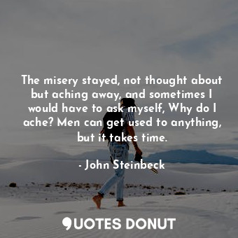  The misery stayed, not thought about but aching away, and sometimes I would have... - John Steinbeck - Quotes Donut