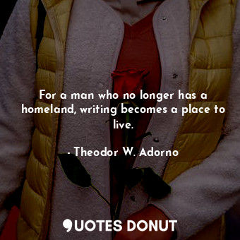  For a man who no longer has a homeland, writing becomes a place to live.... - Theodor W. Adorno - Quotes Donut