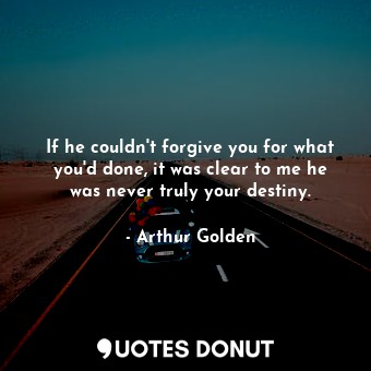 If he couldn't forgive you for what you'd done, it was clear to me he was never truly your destiny.