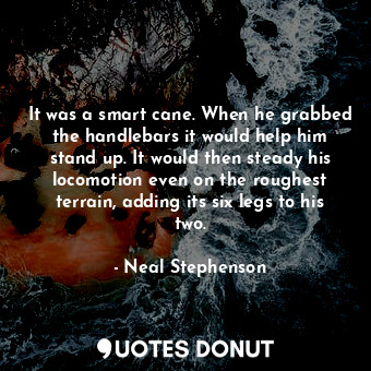  It was a smart cane. When he grabbed the handlebars it would help him stand up. ... - Neal Stephenson - Quotes Donut