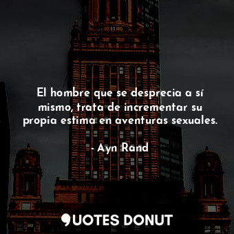  El hombre que se desprecia a sí mismo, trata de incrementar su propia estima en ... - Ayn Rand - Quotes Donut