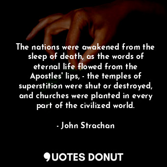 The nations were awakened from the sleep of death, as the words of eternal life flowed from the Apostles&#39; lips, - the temples of superstition were shut or destroyed, and churches were planted in every part of the civilized world.