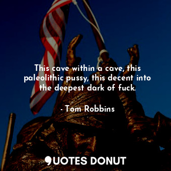 This cave within a cave, this paleolithic pussy, this decent into the deepest da... - Tom Robbins - Quotes Donut