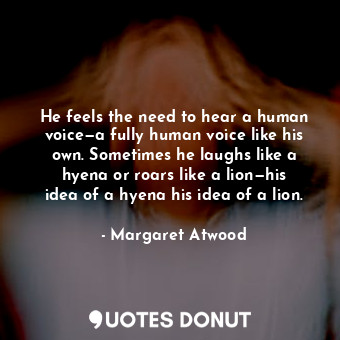 He feels the need to hear a human voice—a fully human voice like his own. Someti... - Margaret Atwood - Quotes Donut