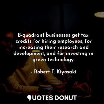 B-quadrant businesses get tax credits for hiring employees, for increasing their research and development, and for investing in green technology.