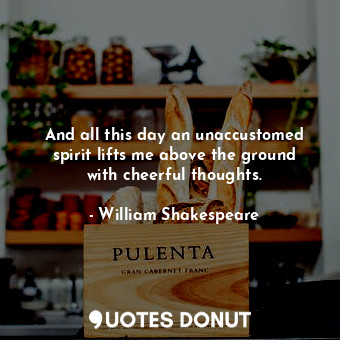  And all this day an unaccustomed spirit lifts me above the ground with cheerful ... - William Shakespeare - Quotes Donut