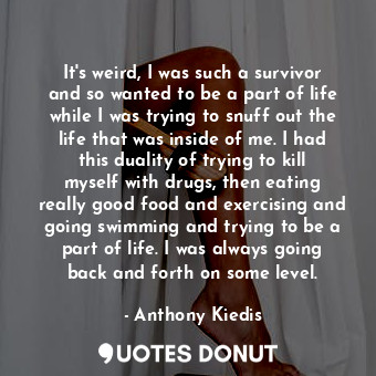  It's weird, I was such a survivor and so wanted to be a part of life while I was... - Anthony Kiedis - Quotes Donut