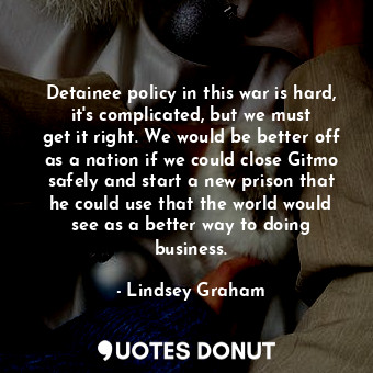  Detainee policy in this war is hard, it&#39;s complicated, but we must get it ri... - Lindsey Graham - Quotes Donut