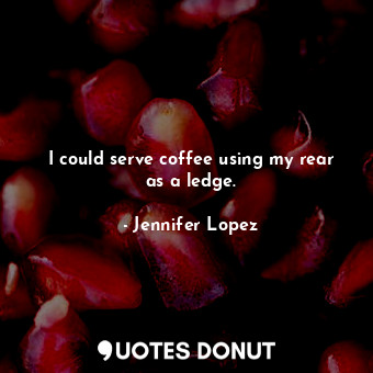  I could serve coffee using my rear as a ledge.... - Jennifer Lopez - Quotes Donut