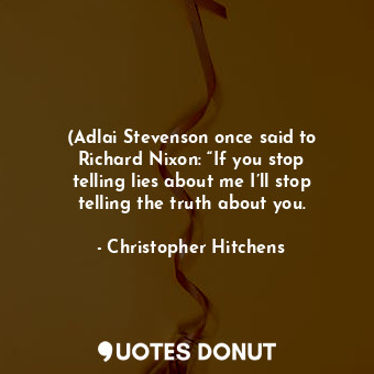 (Adlai Stevenson once said to Richard Nixon: “If you stop telling lies about me I’ll stop telling the truth about you.