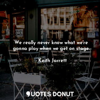  We really never know what we&#39;re gonna play when we get on stage.... - Keith Jarrett - Quotes Donut