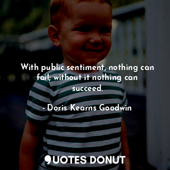  With public sentiment, nothing can fail; without it nothing can succeed.... - Doris Kearns Goodwin - Quotes Donut