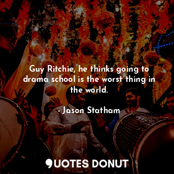  Guy Ritchie, he thinks going to drama school is the worst thing in the world.... - Jason Statham - Quotes Donut