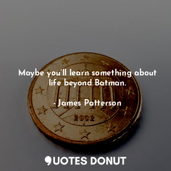  Maybe you’ll learn something about life beyond Batman.... - James Patterson - Quotes Donut