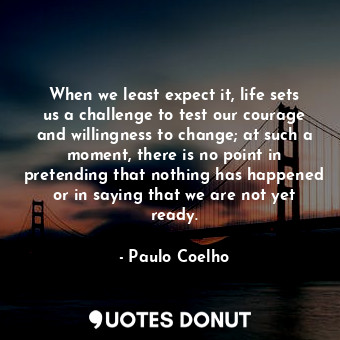 When we least expect it, life sets us a challenge to test our courage and willingness to change; at such a moment, there is no point in pretending that nothing has happened or in saying that we are not yet ready.