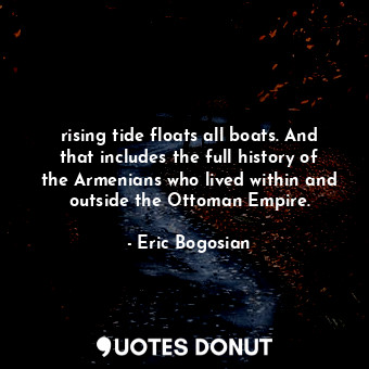  rising tide floats all boats. And that includes the full history of the Armenian... - Eric Bogosian - Quotes Donut