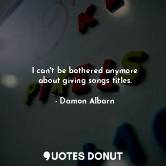  I can&#39;t be bothered anymore about giving songs titles.... - Damon Albarn - Quotes Donut