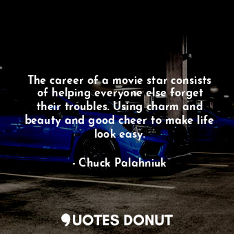 The career of a movie star consists of helping everyone else forget their troubles. Using charm and beauty and good cheer to make life look easy.