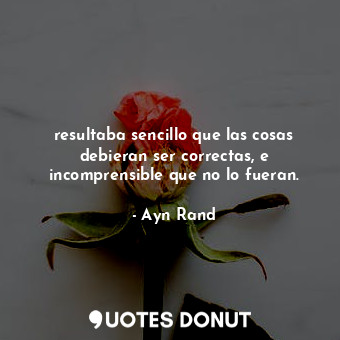  resultaba sencillo que las cosas debieran ser correctas, e incomprensible que no... - Ayn Rand - Quotes Donut