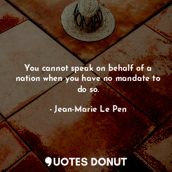  You cannot speak on behalf of a nation when you have no mandate to do so.... - Jean-Marie Le Pen - Quotes Donut