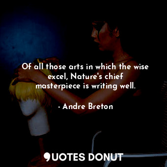 Of all those arts in which the wise excel, Nature&#39;s chief masterpiece is writing well.