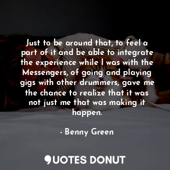  Just to be around that, to feel a part of it and be able to integrate the experi... - Benny Green - Quotes Donut