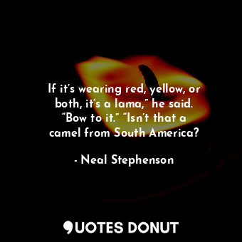  If it’s wearing red, yellow, or both, it’s a lama,” he said. “Bow to it.” “Isn’t... - Neal Stephenson - Quotes Donut