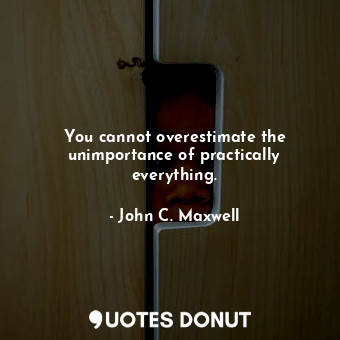 You cannot overestimate the unimportance of practically everything.