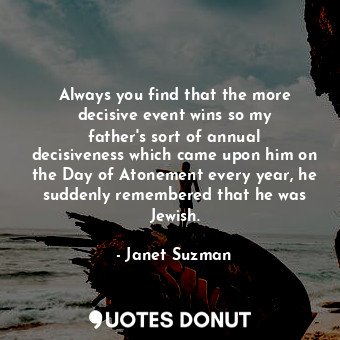 Always you find that the more decisive event wins so my father&#39;s sort of annual decisiveness which came upon him on the Day of Atonement every year, he suddenly remembered that he was Jewish.