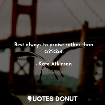 Best always to praise rather than criticize.