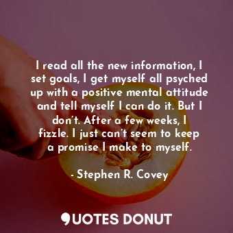  I read all the new information, I set goals, I get myself all psyched up with a ... - Stephen R. Covey - Quotes Donut