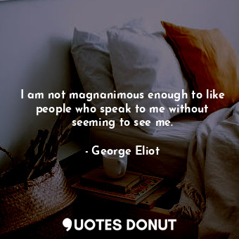 I am not magnanimous enough to like people who speak to me without seeming to see me.
