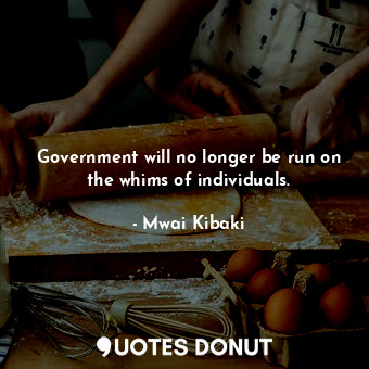 Government will no longer be run on the whims of individuals.